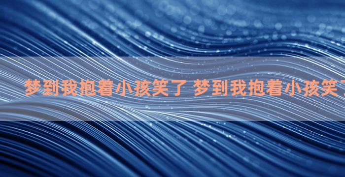 梦到我抱着小孩笑了 梦到我抱着小孩笑了什么意思